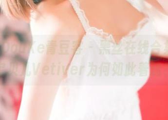 QingDouKe青豆客 – 黑丝在线合集：嘉宝贝儿Vetiver为何如此着迷？