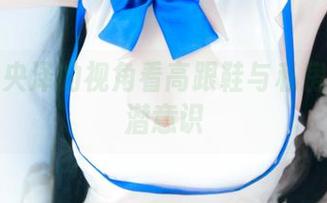 从一小央泽的视角看高跟鞋与私房图包的潜意识